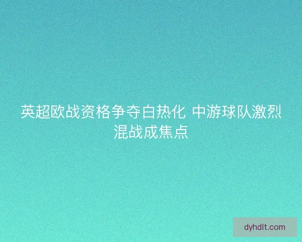 英超欧战资格争夺白热化 中游球队激烈混战成焦点